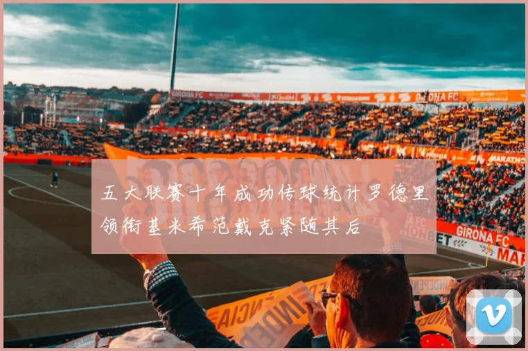 五大联赛十年成功传球统计罗德里领衔基米希范戴克紧随其后