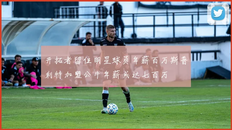 开拓者留住明星球员年薪百万斯普利特加盟公牛年薪或达七百万