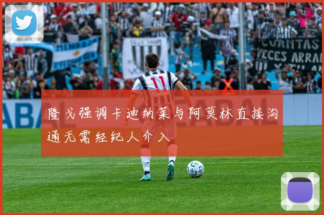隆戈强调卡迪纳莱与阿莫林直接沟通无需经纪人介入
