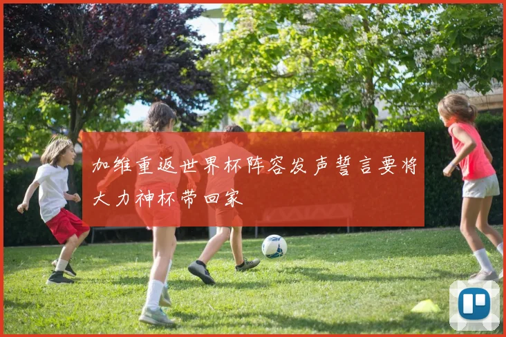 加维重返世界杯阵容发声誓言要将大力神杯带回家