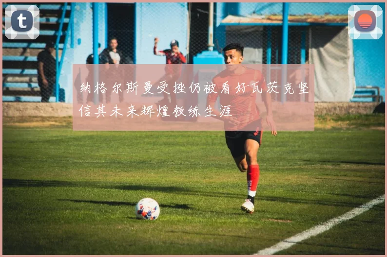 纳格尔斯曼受挫仍被看好瓦茨克坚信其未来辉煌教练生涯