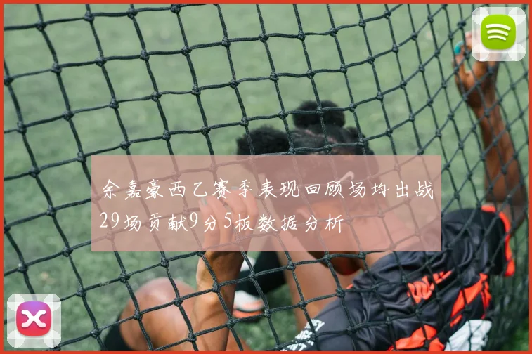 余嘉豪西乙赛季表现回顾场均出战29场贡献9分5板数据分析