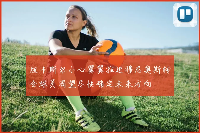 纽卡斯尔小心翼翼推进穆尼奥斯转会球员渴望尽快确定未来方向