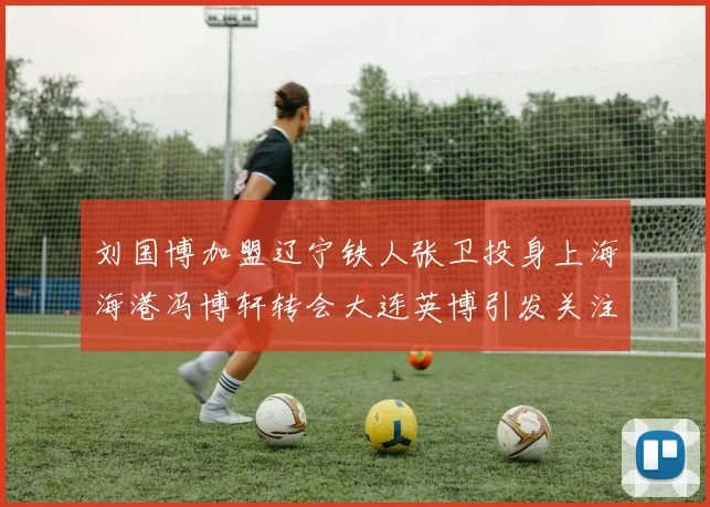 刘国博加盟辽宁铁人张卫投身上海海港冯博轩转会大连英博引发关注