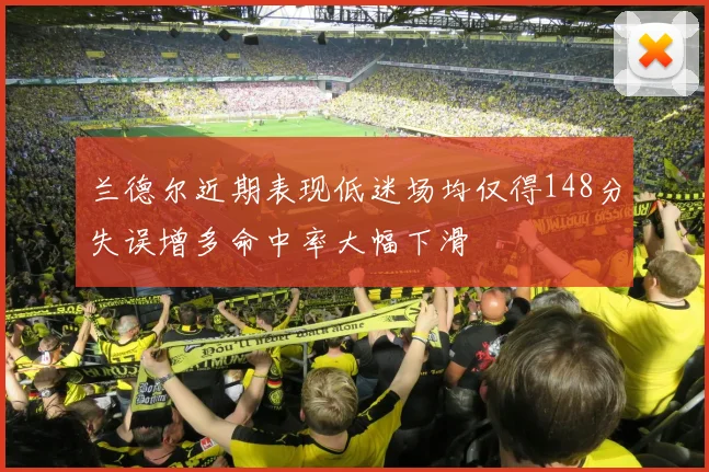 兰德尔近期表现低迷场均仅得148分失误增多命中率大幅下滑