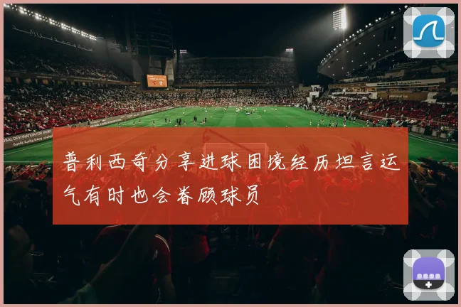 普利西奇分享进球困境经历坦言运气有时也会眷顾球员