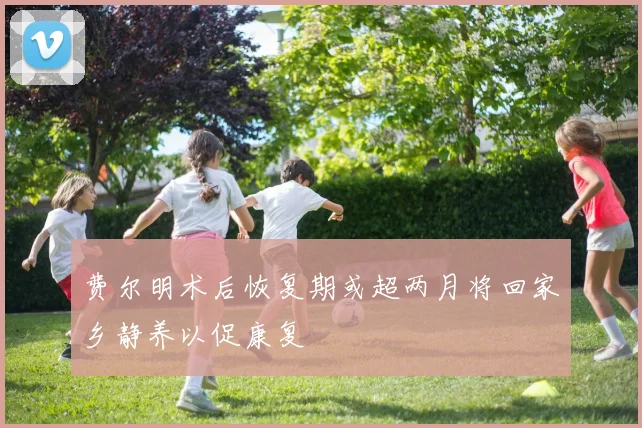 费尔明术后恢复期或超两月将回家乡静养以促康复