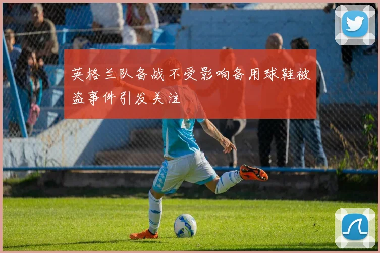 英格兰队备战不受影响备用球鞋被盗事件引发关注