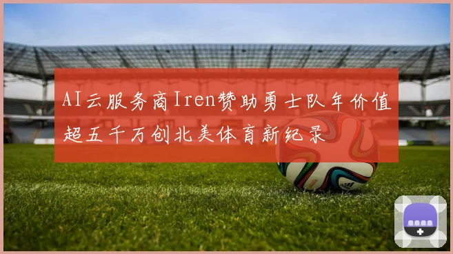 AI云服务商Iren赞助勇士队年价值超五千万创北美体育新纪录