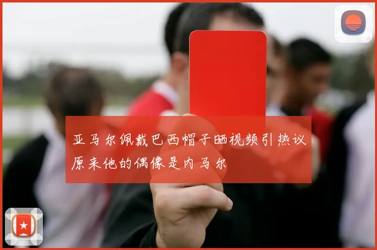 亚马尔佩戴巴西帽子晒视频引热议原来他的偶像是内马尔