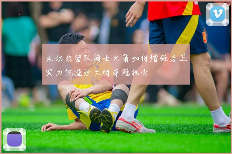 米切尔留队骑士火箭如何增强后卫实力把握杜兰特夺冠机会