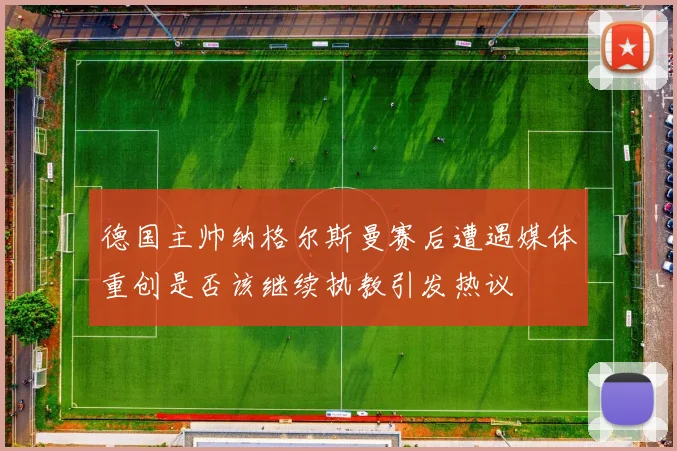 德国主帅纳格尔斯曼赛后遭遇媒体重创是否该继续执教引发热议