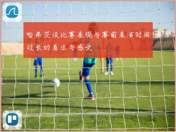 哈弗茨谈比赛表现与赛前表演时间过长的看法与感受