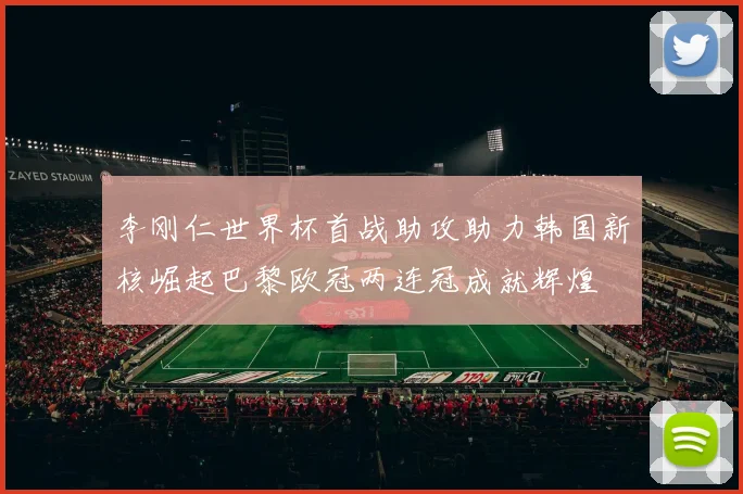李刚仁世界杯首战助攻助力韩国新核崛起巴黎欧冠两连冠成就辉煌